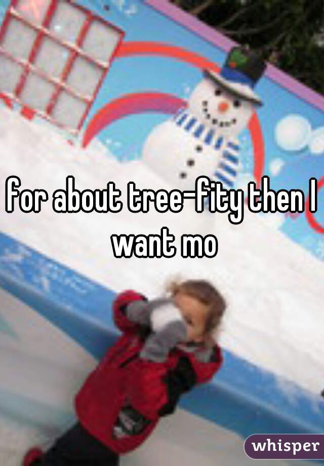 for about tree-fity then I want mo