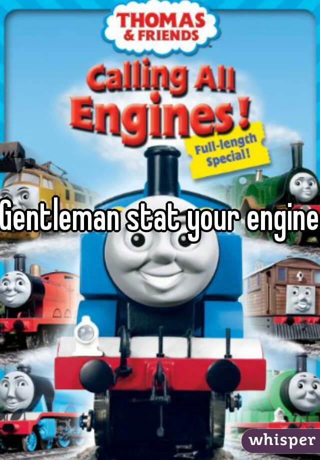 Gentleman stat your engines