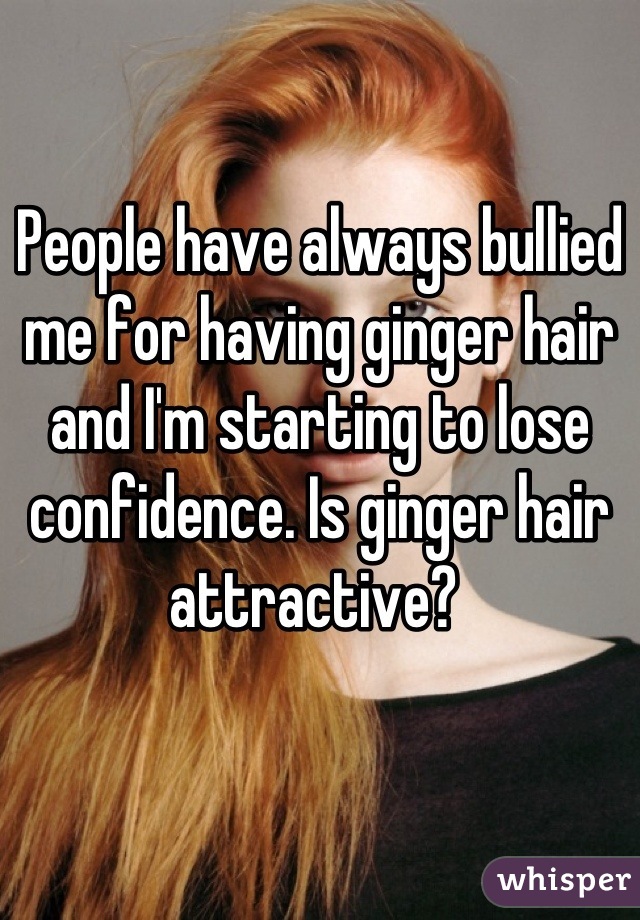 People have always bullied me for having ginger hair and I'm starting to lose confidence. Is ginger hair attractive? 
