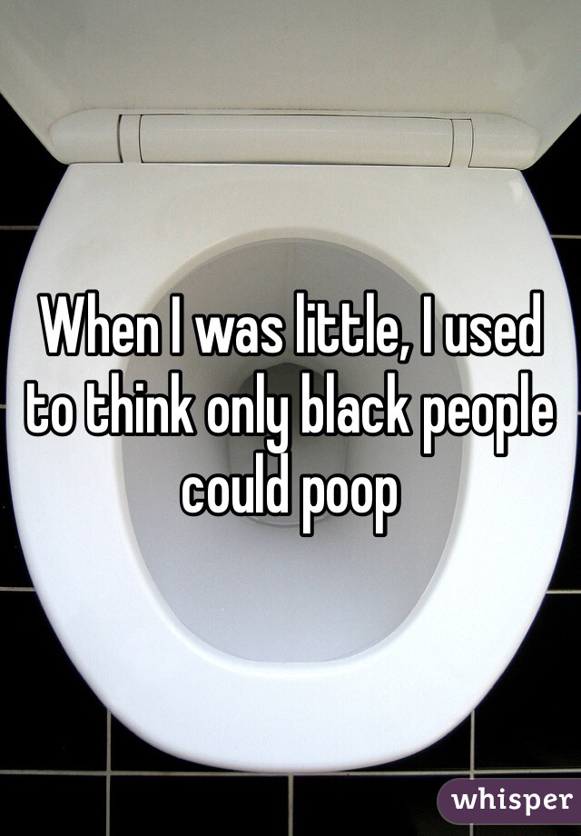 When I was little, I used to think only black people could poop