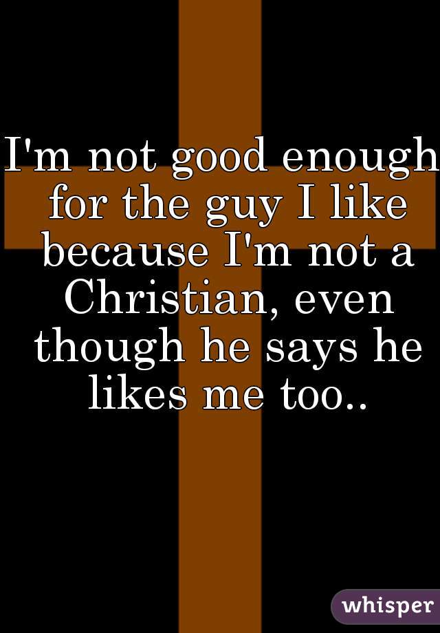 I'm not good enough for the guy I like because I'm not a Christian, even though he says he likes me too..
