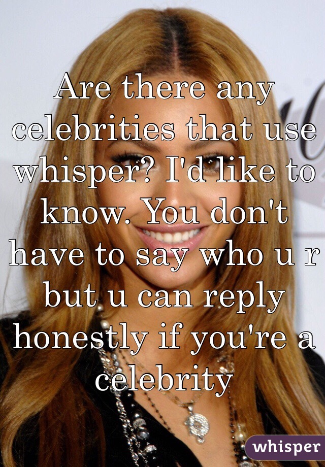 Are there any celebrities that use whisper? I'd like to know. You don't have to say who u r but u can reply honestly if you're a celebrity 