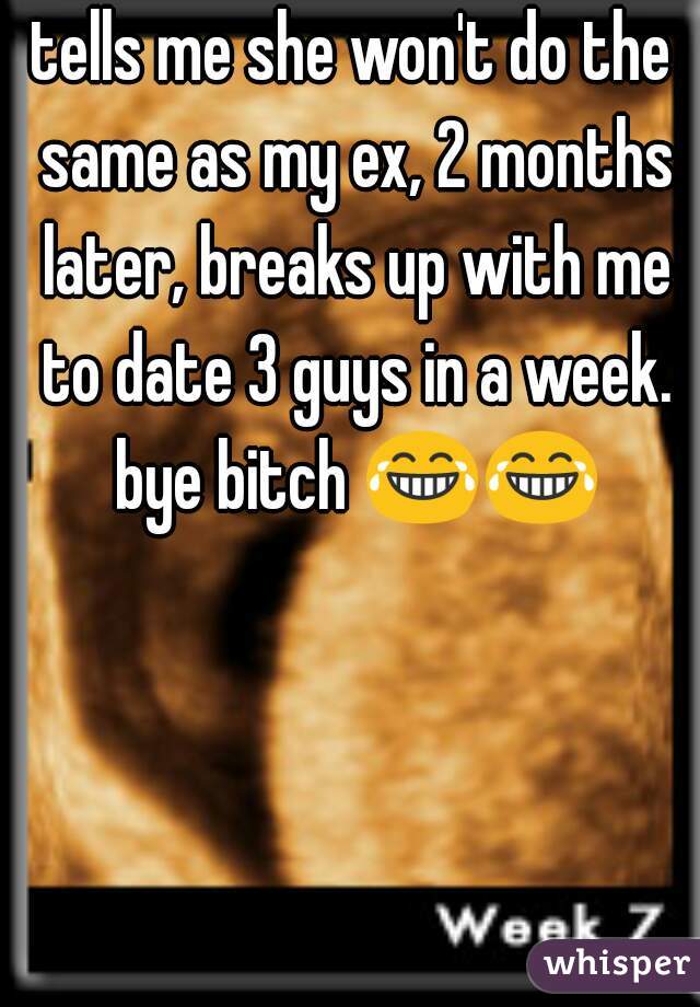 tells me she won't do the same as my ex, 2 months later, breaks up with me to date 3 guys in a week. bye bitch 😂😂  