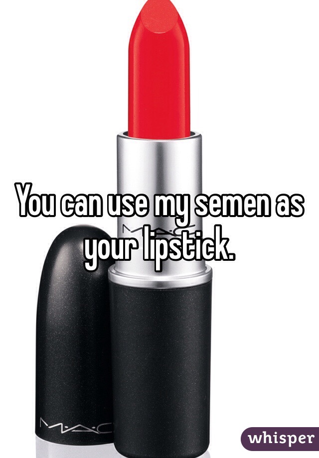 You can use my semen as your lipstick.