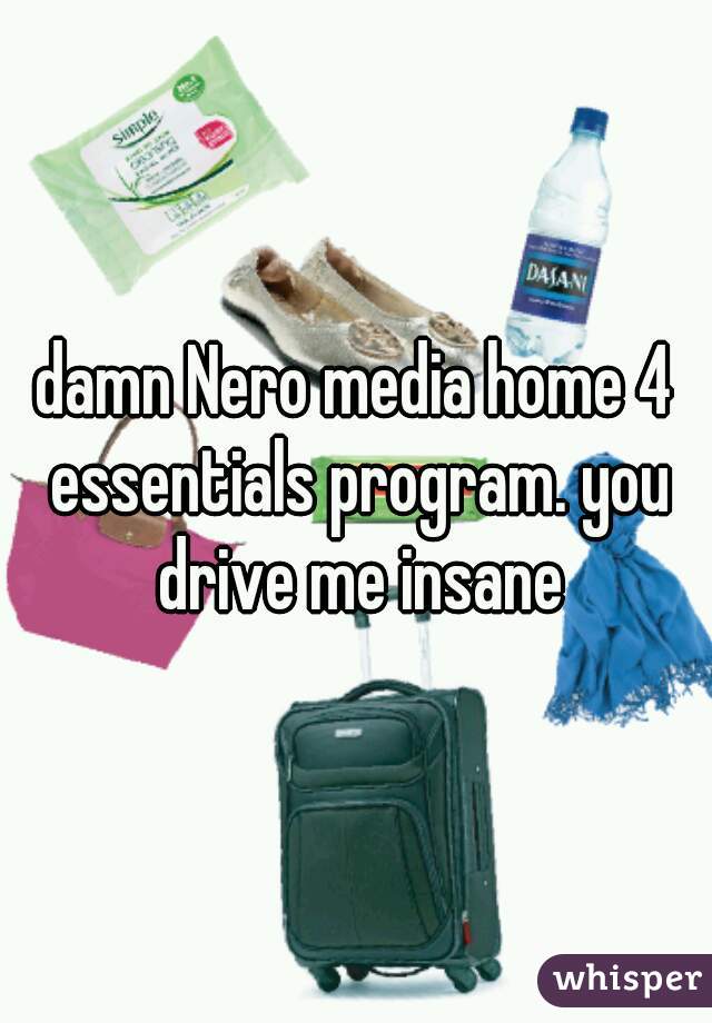 damn Nero media home 4 essentials program. you drive me insane