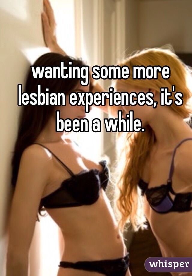 wanting some more lesbian experiences, it's been a while.