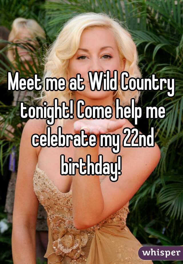 Meet me at Wild Country tonight! Come help me celebrate my 22nd birthday! 