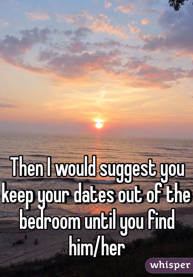 Then I would suggest you keep your dates out of the bedroom until you find him/her