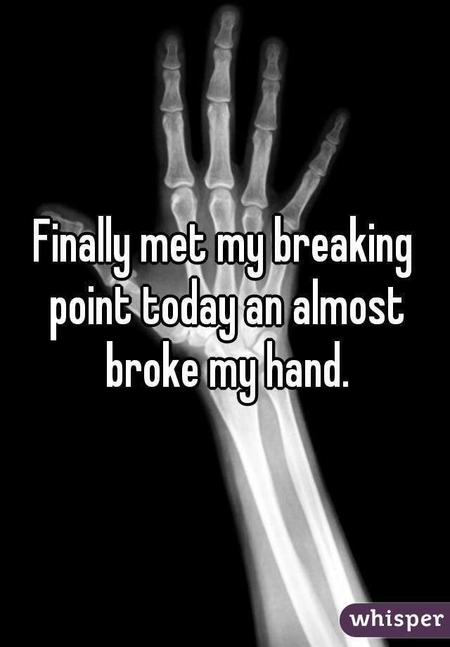 Finally met my breaking point today an almost broke my hand.