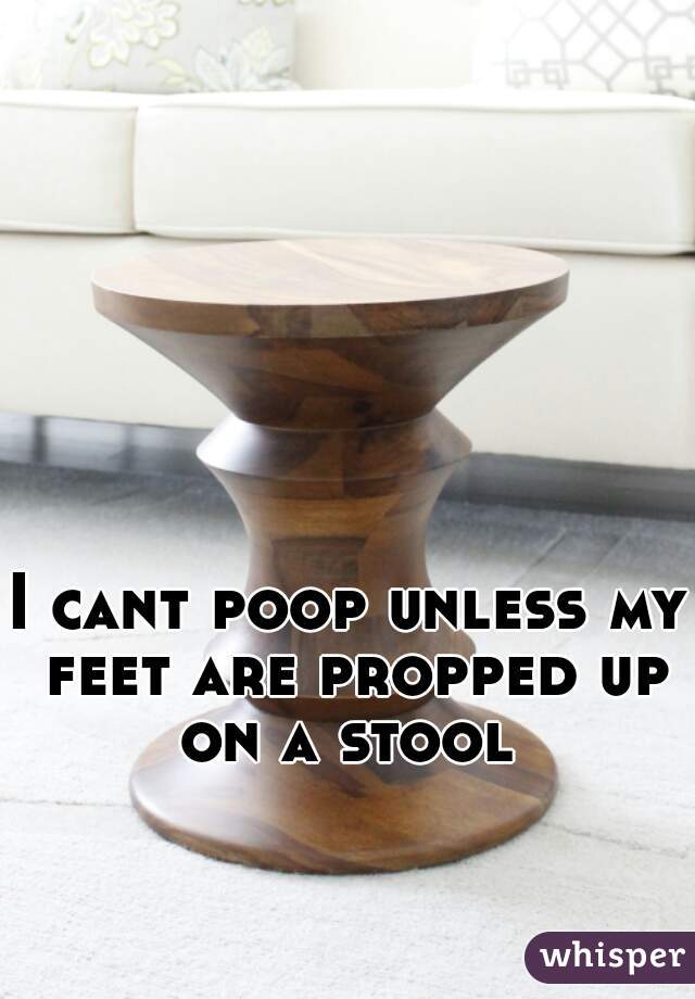 I cant poop unless my feet are propped up on a stool 