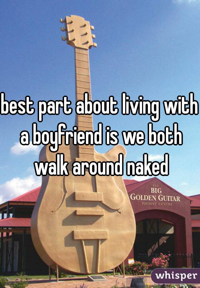 best part about living with a boyfriend is we both walk around naked