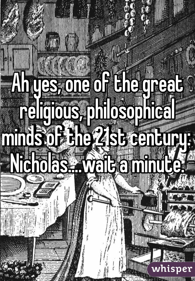 Ah yes, one of the great religious, philosophical minds of the 21st century: Nicholas....wait a minute.