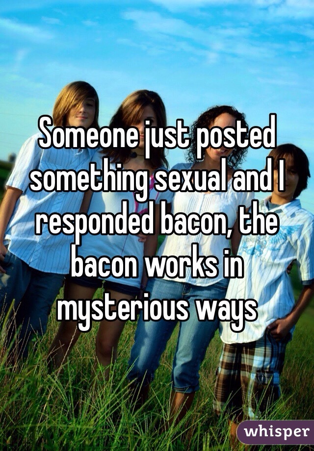 Someone just posted something sexual and I responded bacon, the bacon works in mysterious ways
