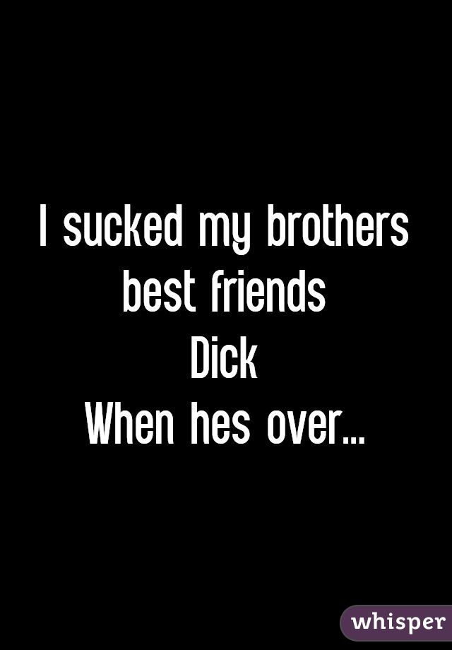 I sucked my brothers best friends
Dick
When hes over...