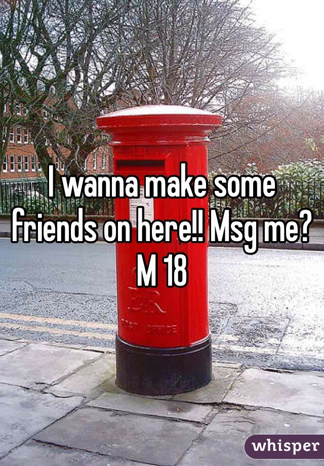 I wanna make some friends on here!! Msg me?
M 18