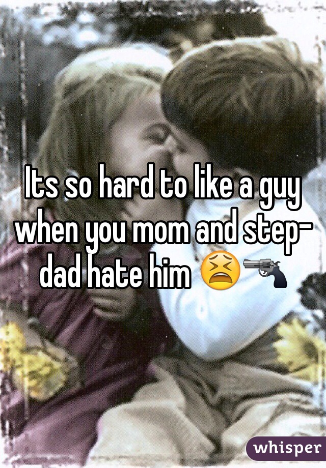 Its so hard to like a guy when you mom and step-dad hate him 😫🔫