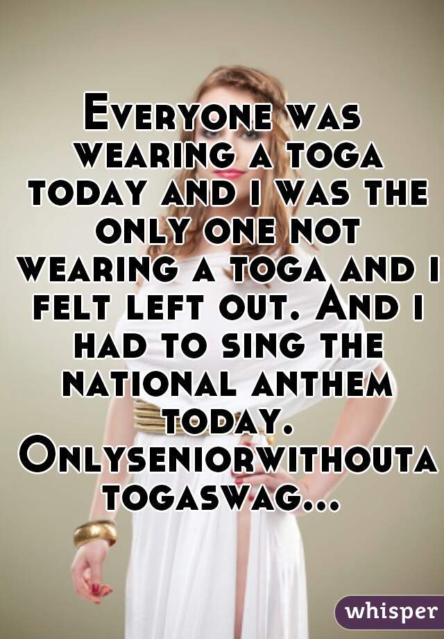 Everyone was wearing a toga today and i was the only one not wearing a toga and i felt left out. And i had to sing the national anthem today. Onlyseniorwithoutatogaswag...