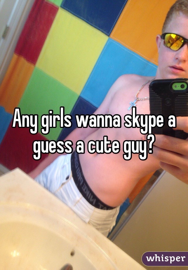 Any girls wanna skype a guess a cute guy?