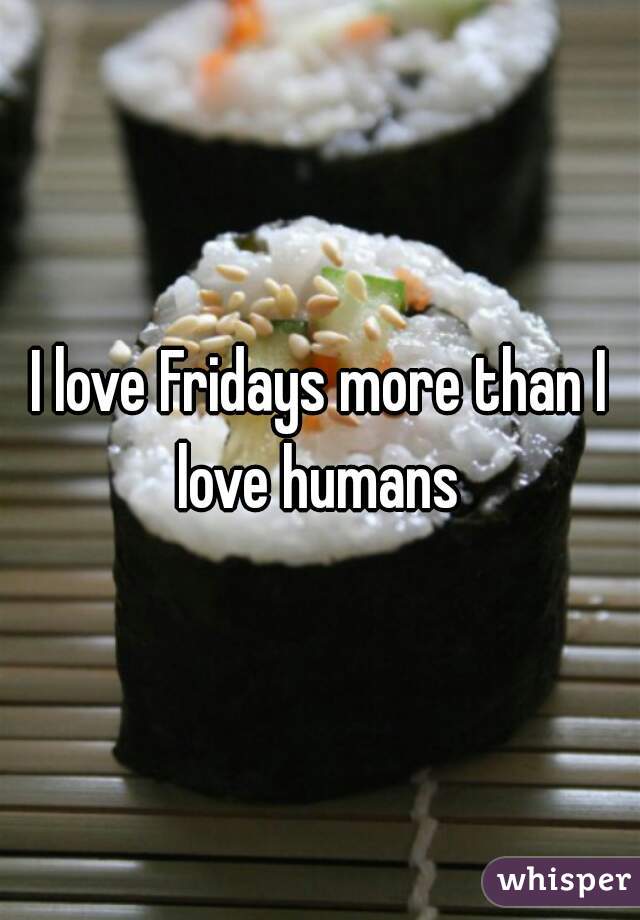 I love Fridays more than I love humans 