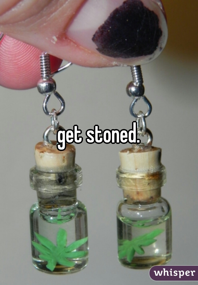 get stoned.

 