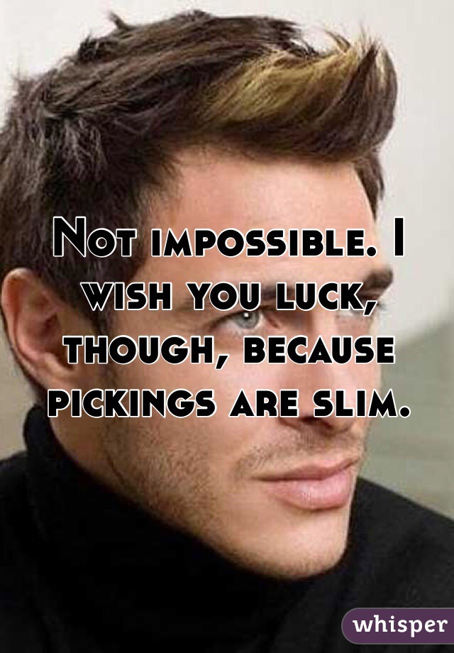 Not impossible. I wish you luck, though, because pickings are slim. 