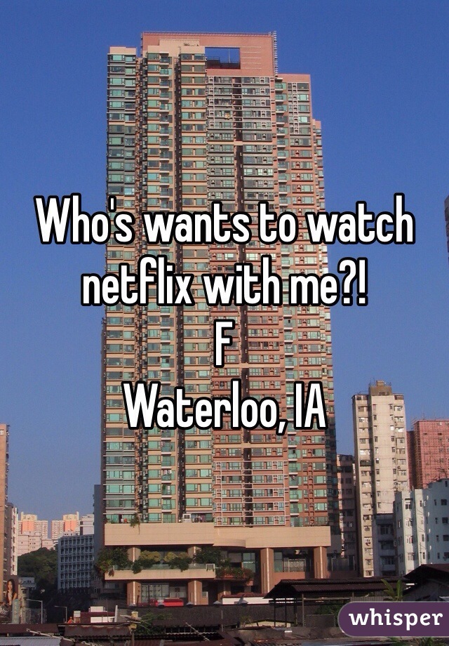 Who's wants to watch netflix with me?! 
F 
Waterloo, IA