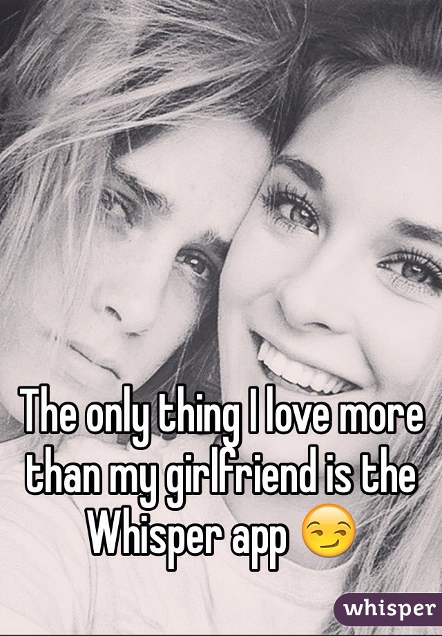 The only thing I love more than my girlfriend is the Whisper app 😏