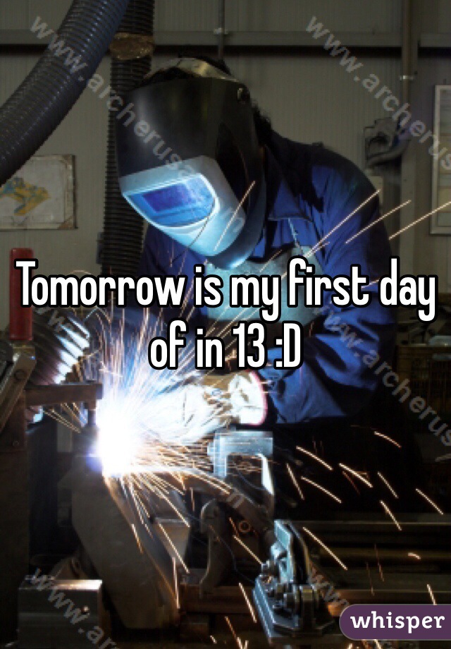 Tomorrow is my first day of in 13 :D