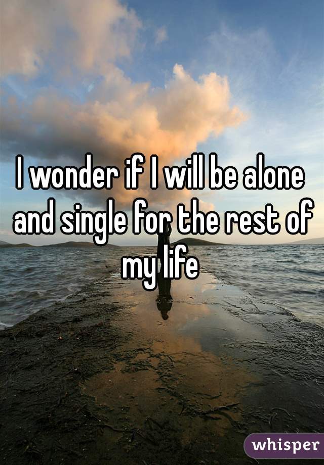 I wonder if I will be alone and single for the rest of my life 

