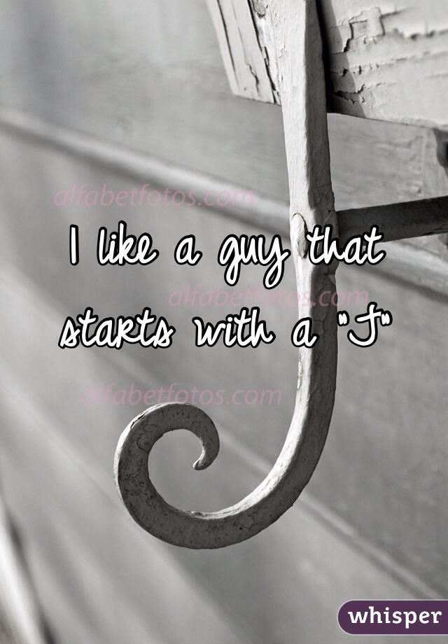 I like a guy that starts with a "J"