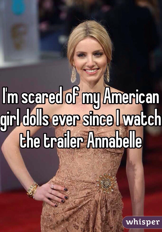 I'm scared of my American girl dolls ever since I watch the trailer Annabelle 