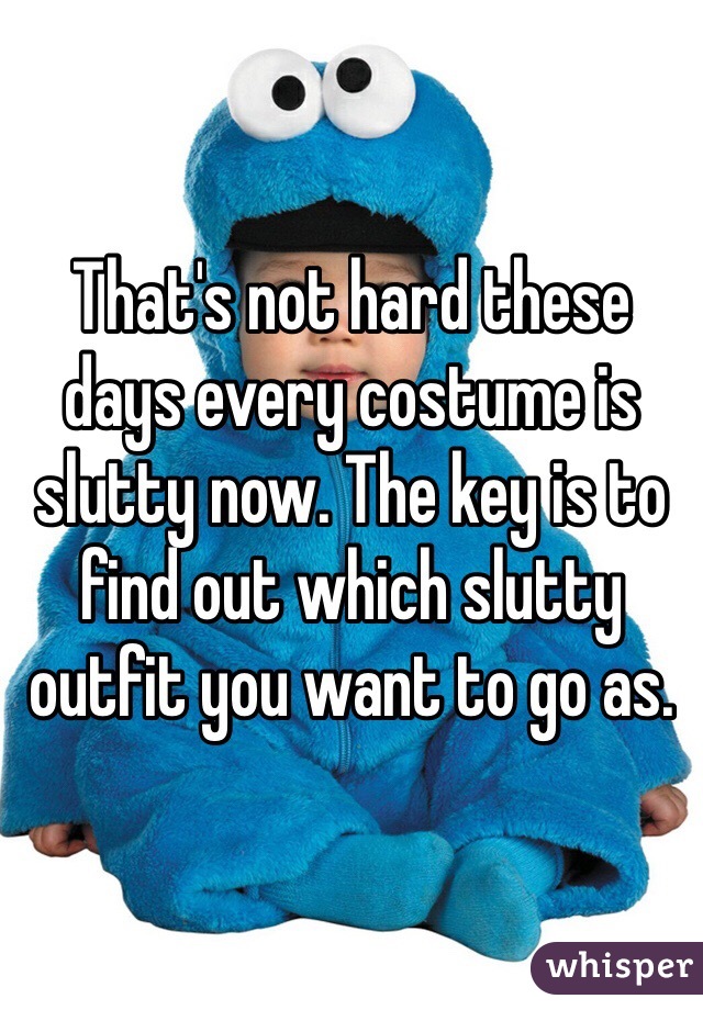 That's not hard these days every costume is slutty now. The key is to find out which slutty outfit you want to go as. 