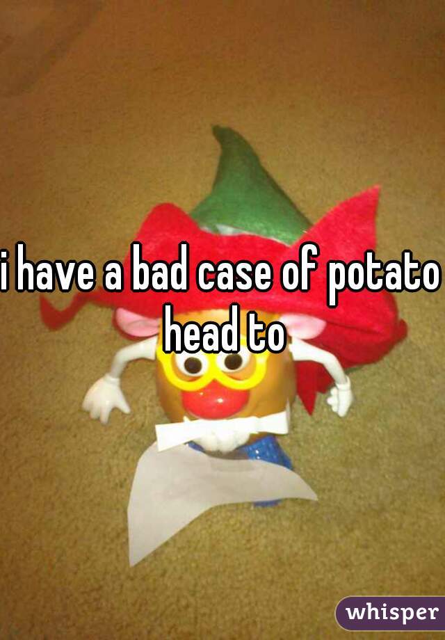 i have a bad case of potato head to