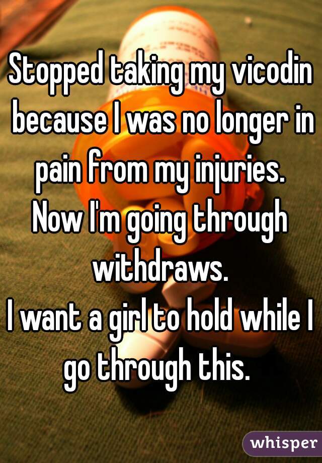 Stopped taking my vicodin because I was no longer in pain from my injuries. 
Now I'm going through withdraws. 
I want a girl to hold while I go through this.  
