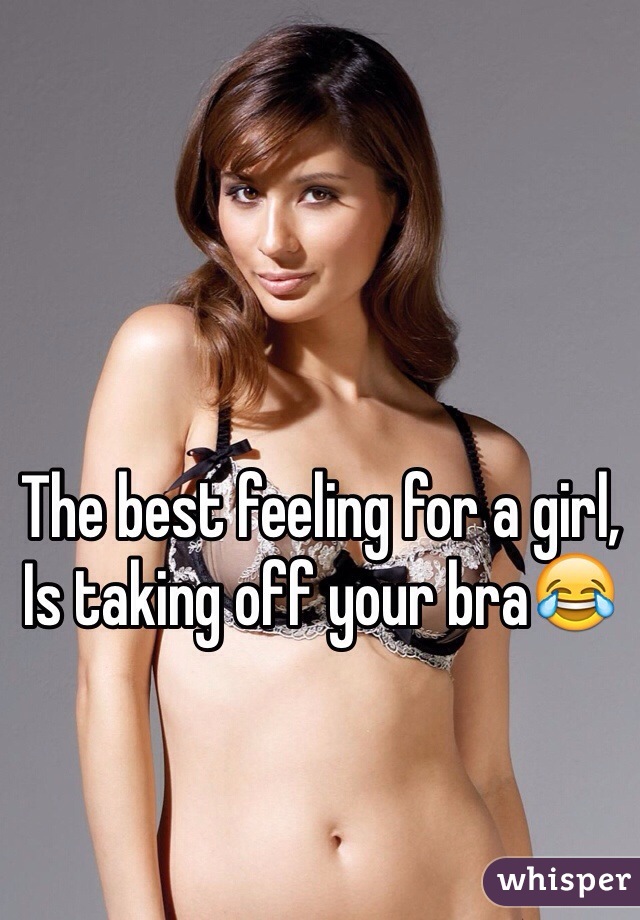 The best feeling for a girl,
Is taking off your bra😂
