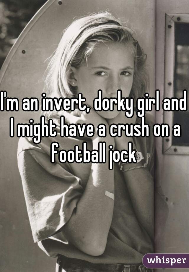 I'm an invert, dorky girl and I might have a crush on a football jock 