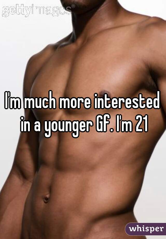 I'm much more interested in a younger Gf. I'm 21