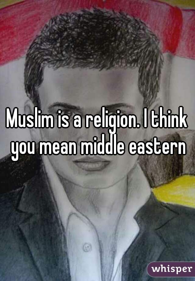 Muslim is a religion. I think you mean middle eastern