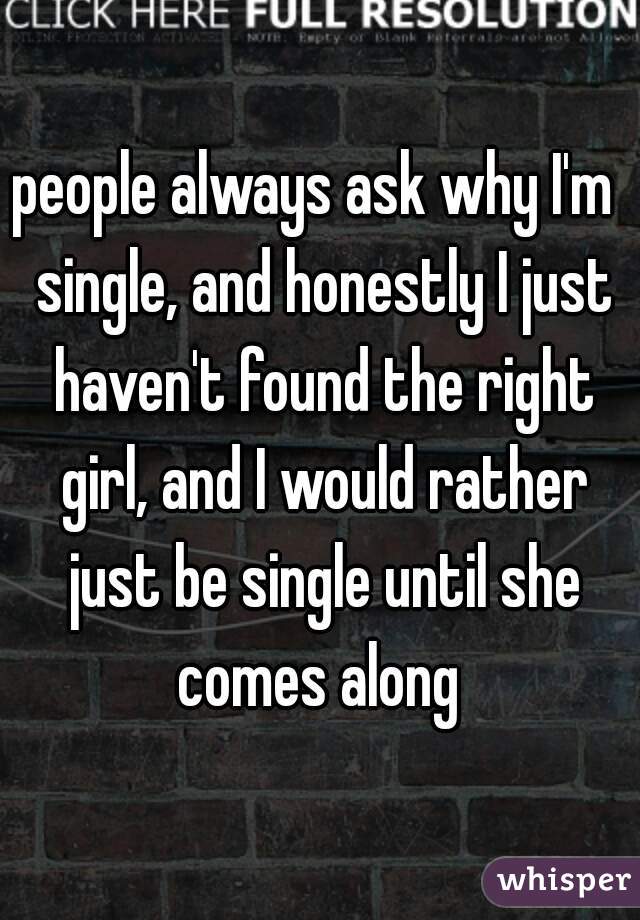 people always ask why I'm  single, and honestly I just haven't found the right girl, and I would rather just be single until she comes along 