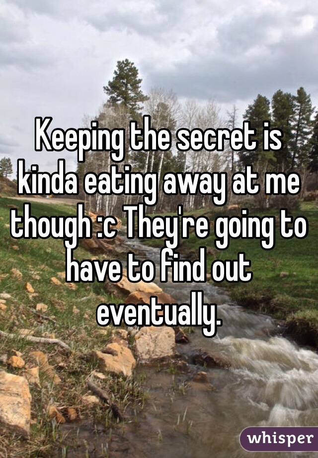 Keeping the secret is kinda eating away at me though :c They're going to have to find out eventually.