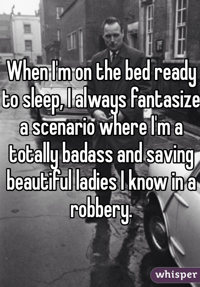 When I'm on the bed ready to sleep, I always fantasize a scenario where I'm a totally badass and saving beautiful ladies I know in a robbery. 