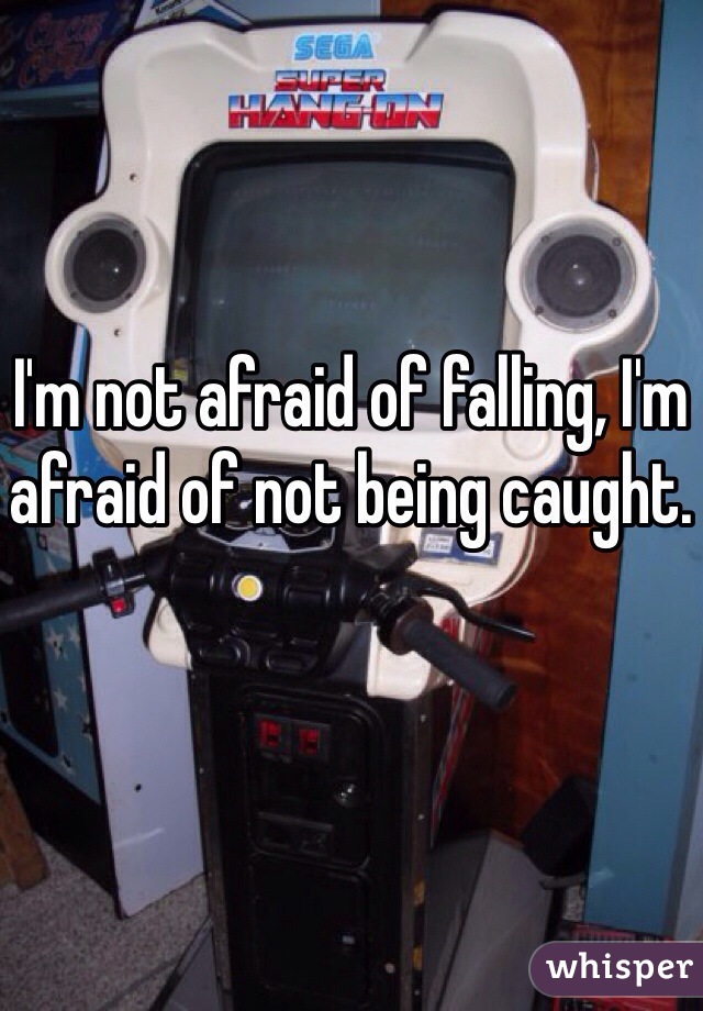 I'm not afraid of falling, I'm afraid of not being caught.