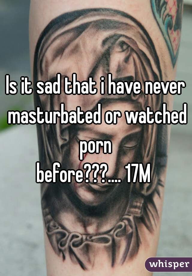 Is it sad that i have never masturbated or watched porn 
before???.... 17M 