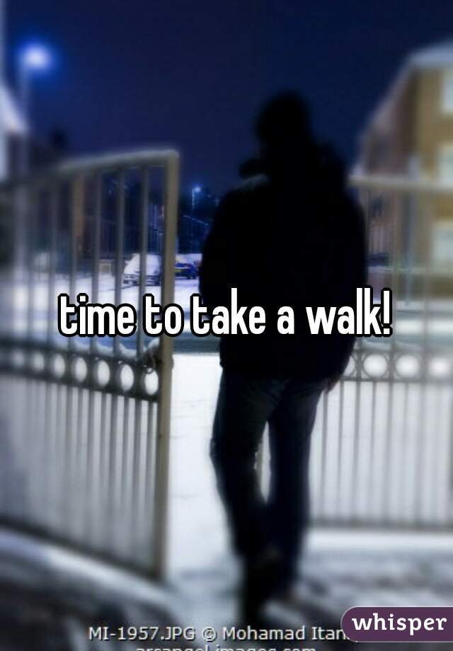 time to take a walk!