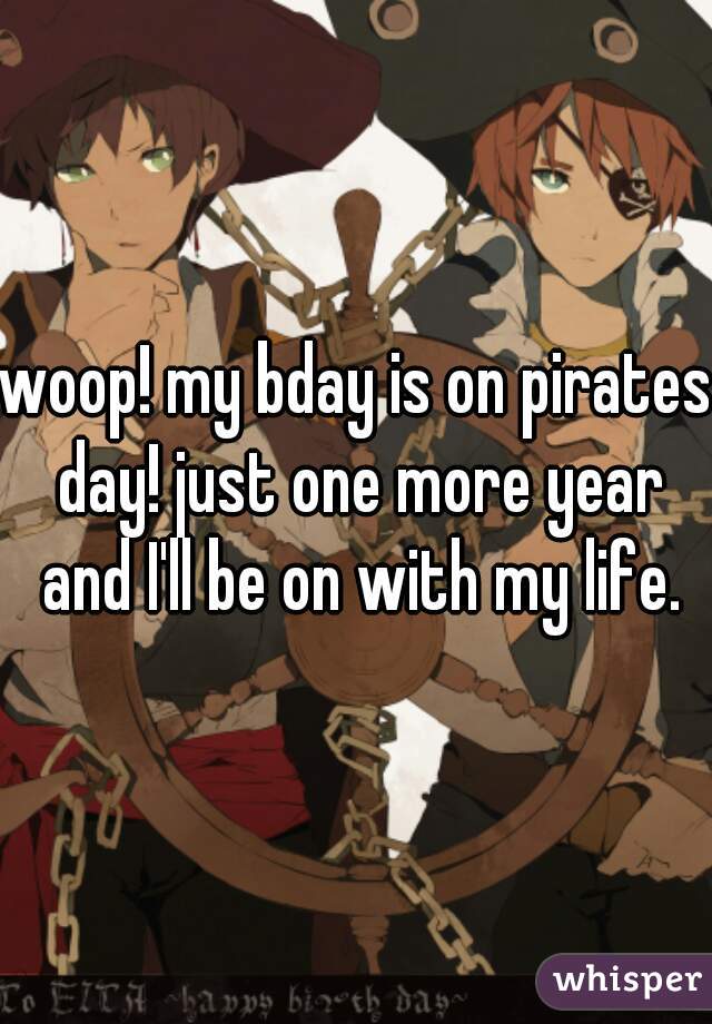 woop! my bday is on pirates day! just one more year and I'll be on with my life.