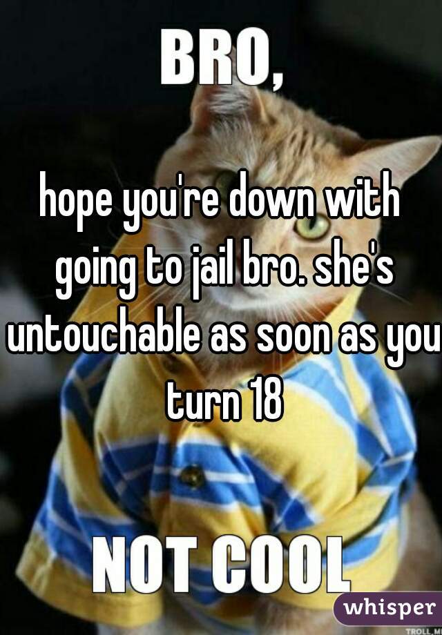 hope you're down with going to jail bro. she's untouchable as soon as you turn 18