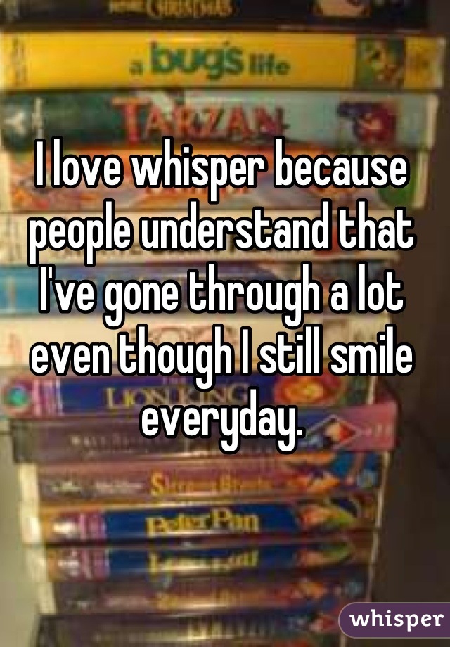 I love whisper because people understand that I've gone through a lot even though I still smile everyday.