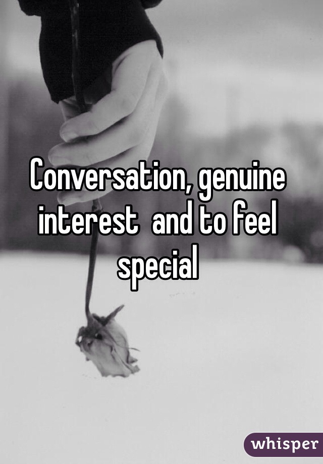 Conversation, genuine interest  and to feel special