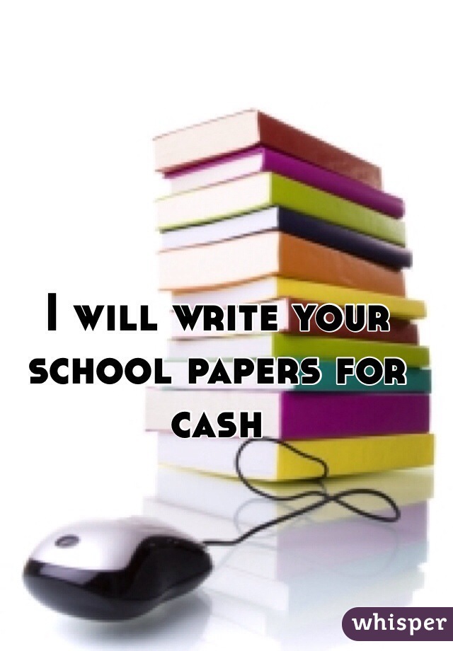I will write your school papers for cash