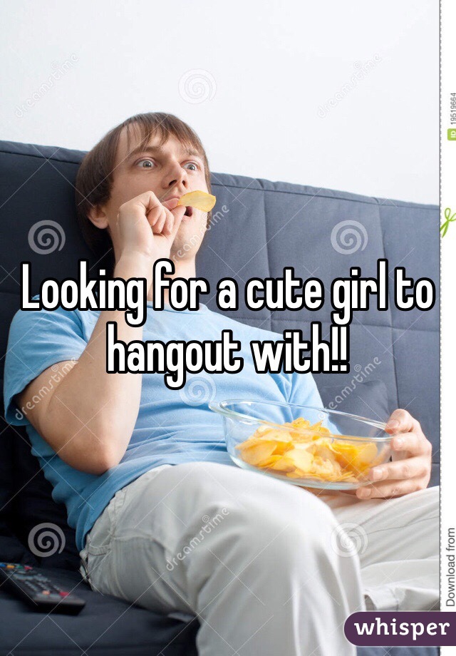 Looking for a cute girl to hangout with!!